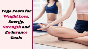 Yoga Poses for Weight Loss, Energy, Strength and Endurance Goals