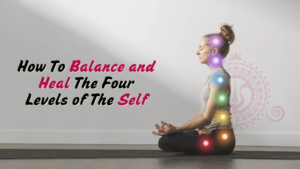 How To Balance and Heal The Four Levels of The Self